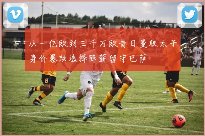 从一亿欧到三千万欧昔日曼联太子身价暴跌选择降薪留守巴萨