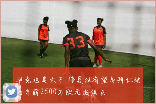 毕竟这是太子 穆夏拉有望与拜仁续约年薪2500万欧元成焦点